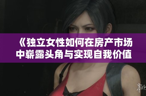 《独立女性如何在房产市场中崭露头角与实现自我价值的故事》