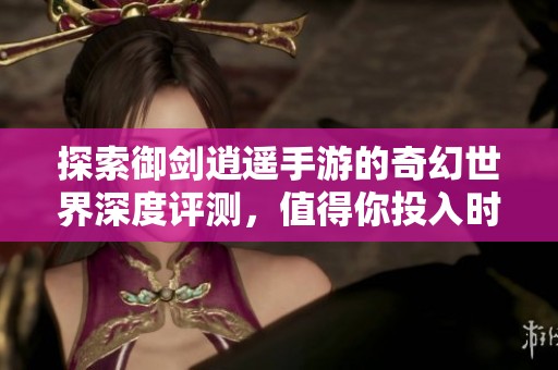 探索御剑逍遥手游的奇幻世界深度评测，值得你投入时间吗
