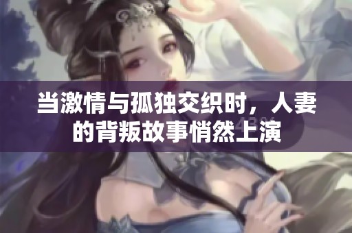 当激情与孤独交织时，人妻的背叛故事悄然上演