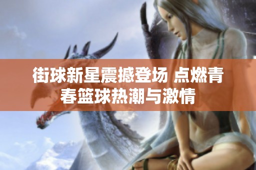 街球新星震撼登场 点燃青春篮球热潮与激情
