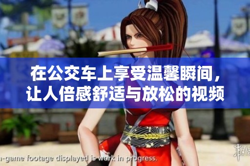 在公交车上享受温馨瞬间，让人倍感舒适与放松的视频分享