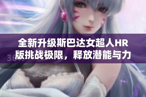 全新升级斯巴达女超人HR版挑战极限，释放潜能与力量