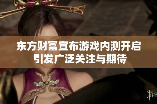 东方财富宣布游戏内测开启 引发广泛关注与期待