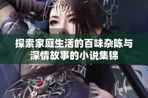 探索家庭生活的百味杂陈与深情故事的小说集锦