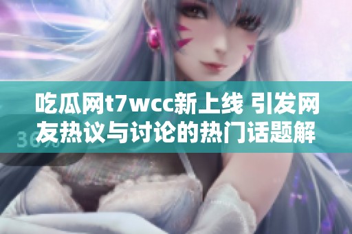 吃瓜网t7wcc新上线 引发网友热议与讨论的热门话题解析