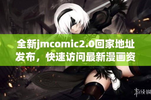 全新jmcomic2.0回家地址发布，快速访问最新漫画资源和精彩内容