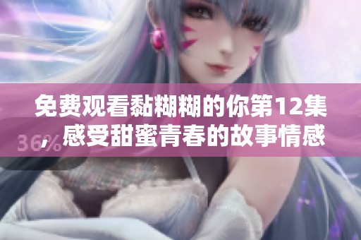 免费观看黏糊糊的你第12集，感受甜蜜青春的故事情感吧