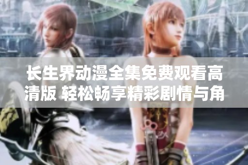 长生界动漫全集免费观看高清版 轻松畅享精彩剧情与角色魅力