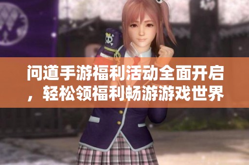 问道手游福利活动全面开启，轻松领福利畅游游戏世界!