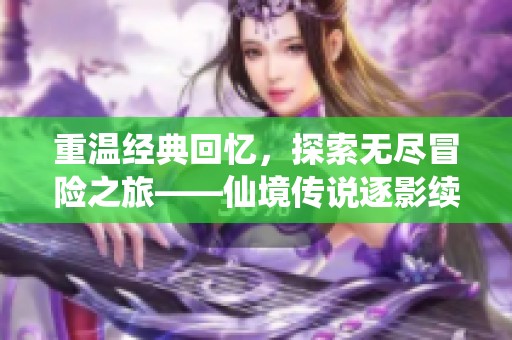 重温经典回忆，探索无尽冒险之旅——仙境传说逐影续航全新体验