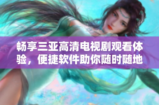 畅享三亚高清电视剧观看体验，便捷软件助你随时随地追剧