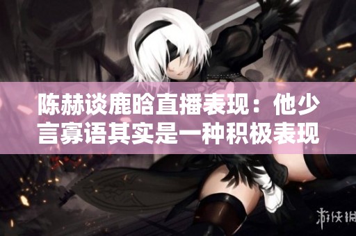 陈赫谈鹿晗直播表现：他少言寡语其实是一种积极表现