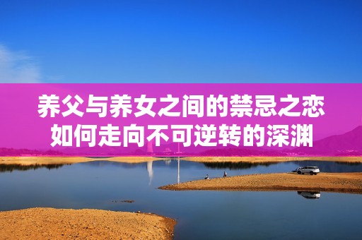 养父与养女之间的禁忌之恋如何走向不可逆转的深渊