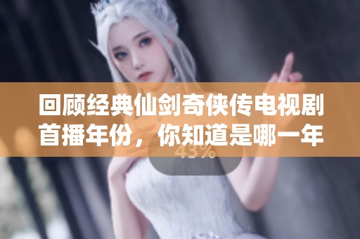回顾经典仙剑奇侠传电视剧首播年份，你知道是哪一年吗
