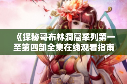 《探秘哥布林洞窟系列第一至第四部全集在线观看指南》