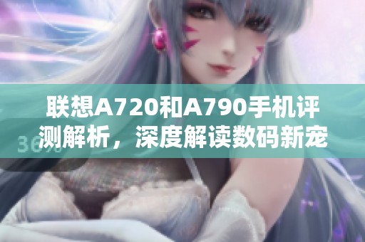 联想A720和A790手机评测解析，深度解读数码新宠的性能与特色
