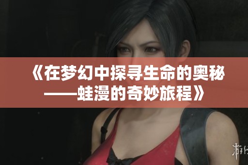 《在梦幻中探寻生命的奥秘——蛙漫的奇妙旅程》