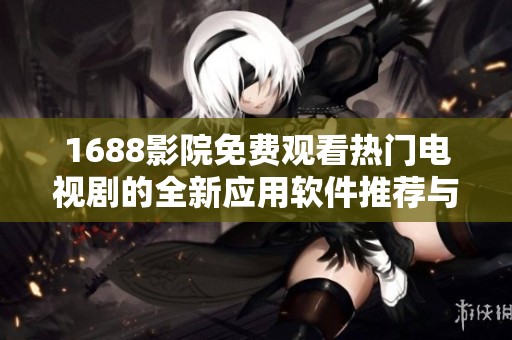 1688影院免费观看热门电视剧的全新应用软件推荐与使用分享