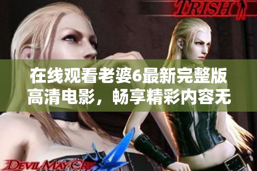 在线观看老婆6最新完整版高清电影，畅享精彩内容无需付费！