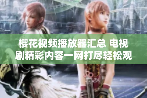 樱花视频播放器汇总 电视剧精彩内容一网打尽轻松观看