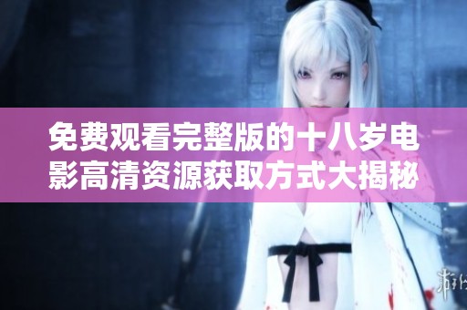 免费观看完整版的十八岁电影高清资源获取方式大揭秘
