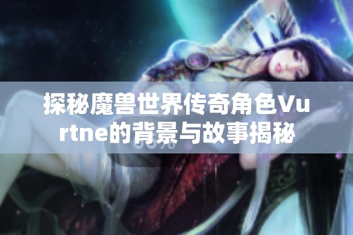 探秘魔兽世界传奇角色Vurtne的背景与故事揭秘
