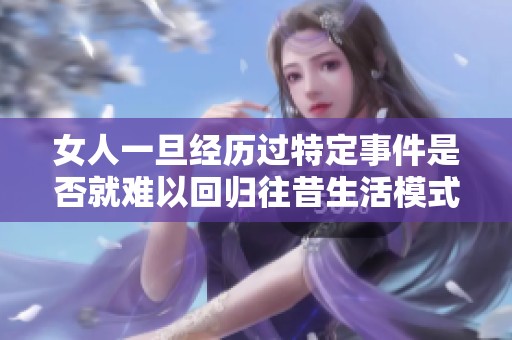 女人一旦经历过特定事件是否就难以回归往昔生活模式了呢