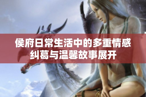 侯府日常生活中的多重情感纠葛与温馨故事展开
