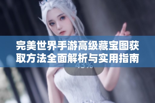 完美世界手游高级藏宝图获取方法全面解析与实用指南