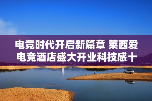 电竞时代开启新篇章 莱西爱电竞酒店盛大开业科技感十足