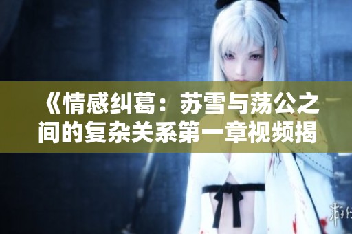 《情感纠葛：苏雪与荡公之间的复杂关系第一章视频揭秘》
