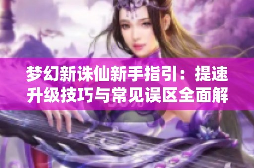 梦幻新诛仙新手指引：提速升级技巧与常见误区全面解析