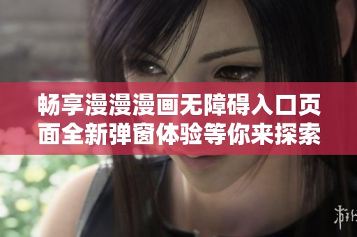 畅享漫漫漫画无障碍入口页面全新弹窗体验等你来探索