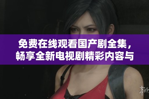 免费在线观看国产剧全集，畅享全新电视剧精彩内容与故事情节