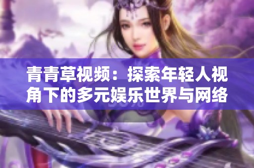 青青草视频：探索年轻人视角下的多元娱乐世界与网络文化发展