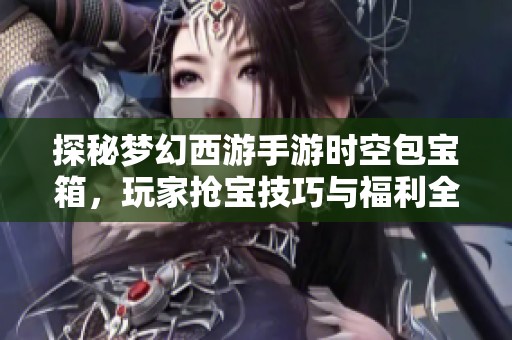 探秘梦幻西游手游时空包宝箱，玩家抢宝技巧与福利全面解析