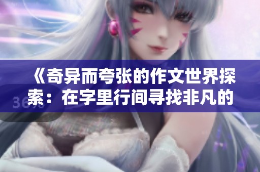 《奇异而夸张的作文世界探索：在字里行间寻找非凡的创意表达》
