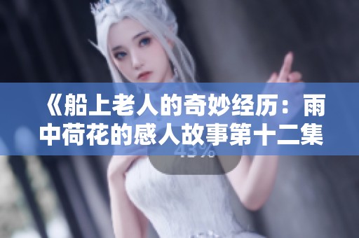 《船上老人的奇妙经历：雨中荷花的感人故事第十二集》