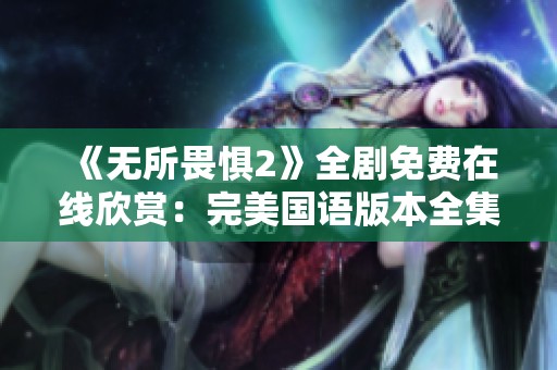 《无所畏惧2》全剧免费在线欣赏：完美国语版本全集观看！
