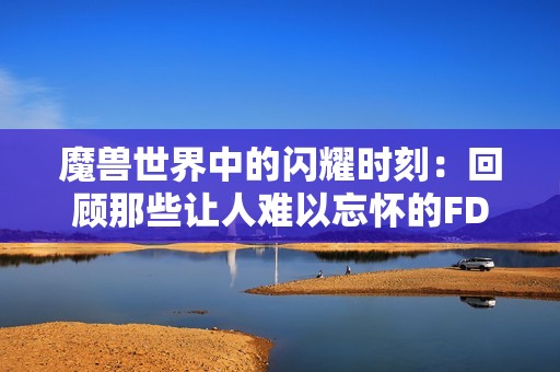 魔兽世界中的闪耀时刻：回顾那些让人难以忘怀的FD瞬间