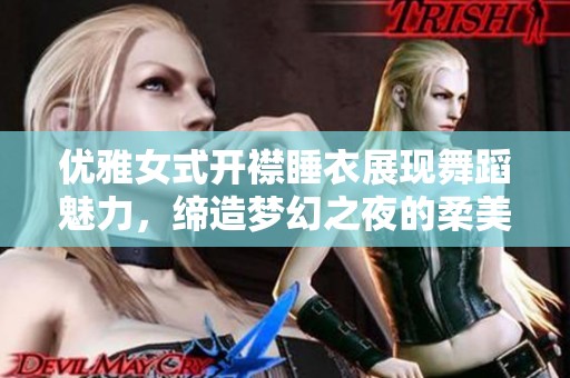 优雅女式开襟睡衣展现舞蹈魅力，缔造梦幻之夜的柔美风情