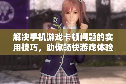 解决手机游戏卡顿问题的实用技巧，助你畅快游戏体验