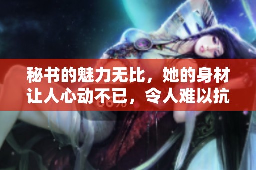 秘书的魅力无比，她的身材让人心动不已，令人难以抗拒的诱惑