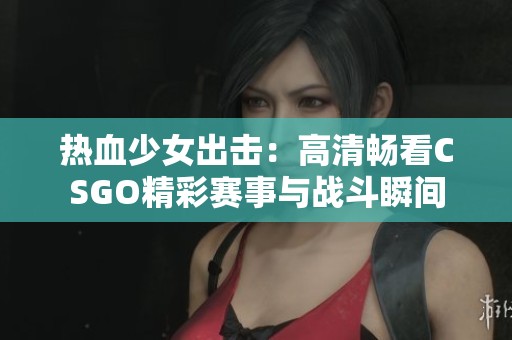 热血少女出击：高清畅看CSGO精彩赛事与战斗瞬间