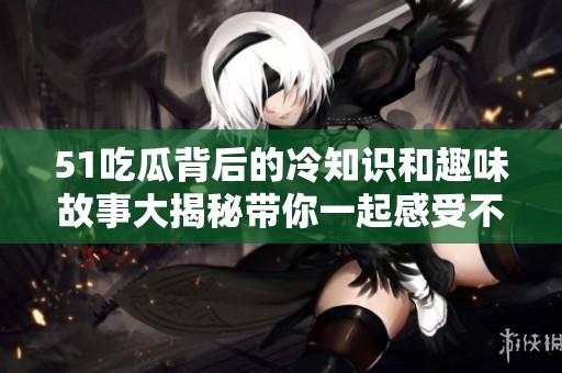 51吃瓜背后的冷知识和趣味故事大揭秘带你一起感受不一样的热潮