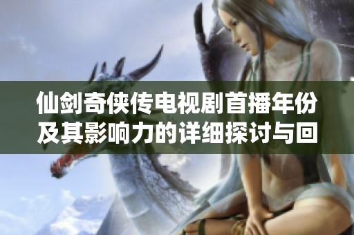 仙剑奇侠传电视剧首播年份及其影响力的详细探讨与回顾