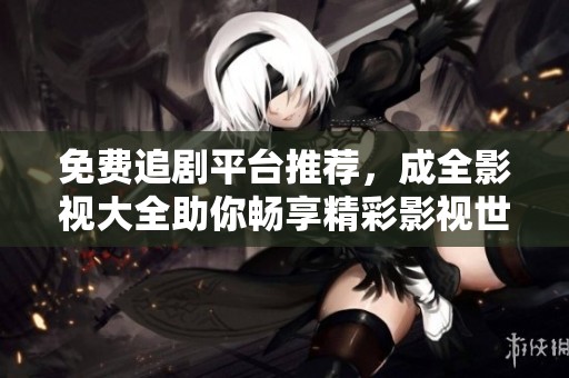 免费追剧平台推荐，成全影视大全助你畅享精彩影视世界