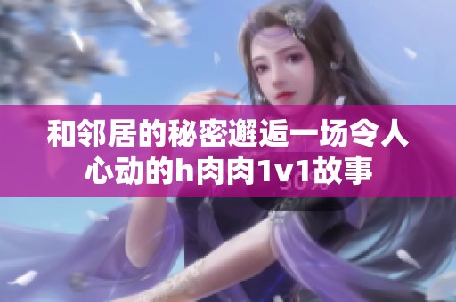 和邻居的秘密邂逅一场令人心动的h肉肉1v1故事