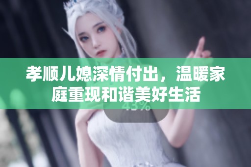 孝顺儿媳深情付出，温暖家庭重现和谐美好生活