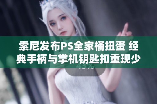 索尼发布PS全家桶扭蛋 经典手柄与掌机钥匙扣重现少年记忆